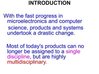 INTRODUCTION
With the fast progress in
microelectronics and computer
science, products and systems
undertook a drastic change.
Most of today's products can no
longer be assigned to a single
discipline, but are highly
multidisciplinary.
 