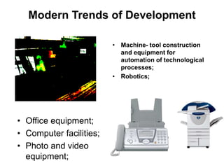 Modern Trends of Development
• Office equipment;
• Computer facilities;
• Photo and video
equipment;
• Machine- tool construction
and equipment for
automation of technological
processes;
• Robotics;
 