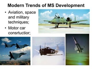 Modern Trends of MS Development
• Aviation, space
and military
techniques;
• Motor car
consrtuctior;
 