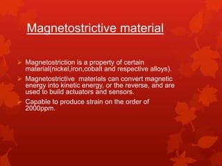 Magnetostrictive materialMagnetostriction is a property of certain material(nickel,iron,cobalt and respective alloys).