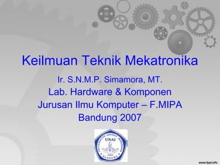 Keilmuan Teknik Mekatronika
      Ir. S.N.M.P. Simamora, MT.
    Lab. Hardware & Komponen
  Jurusan Ilmu Komputer – F.MIPA
           Bandung 2007
 