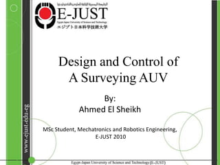 Design and Control of A Surveying AUV By: Ahmed El Sheikh MSc Student, Mechatronics and Robotics Engineering, E-JUST 2010 