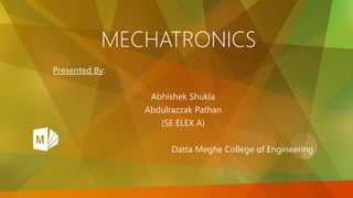 MECHATRONICS
Presented By:
Abhishek Shukla
Abdulrazzak Pathan
(SE ELEX A)
Datta Meghe College of Engineering
 