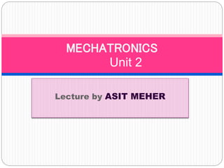 Lecture by ASIT MEHER
MECHATRONICS
Unit 2
 