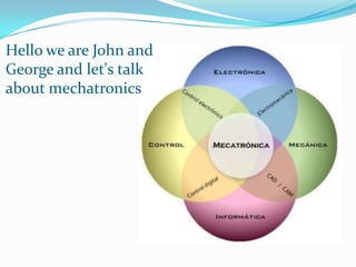 Hello we are John and George and let's talk about mechatronics