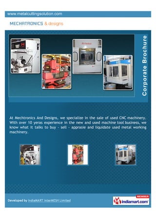 At Mechtronics And Designs, we specialize in the sale of used CNC machinery.
With over 10 yeras experience in the new and used machine tool business, we
know what it talks to buy - sell - apprasie and liquidate used metal working
machinery.
 