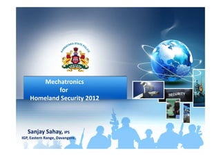 MechatronicsMechatronics
for
Homeland Security 2012
Sanjay Sahay, IPS
IGP, Eastern Range, Davangere.
 
