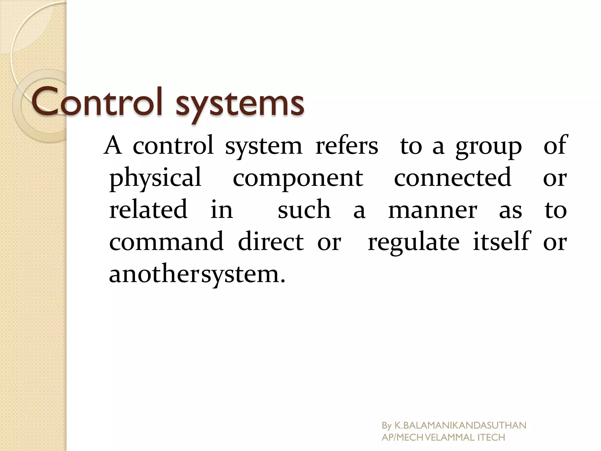 Control systems
A control system refers to a group of
physical component connected or
related in such a manner as to
command direct or regulate itself or
anothersystem.
By K.BALAMANIKANDASUTHAN
AP/MECHVELAMMAL ITECH
 