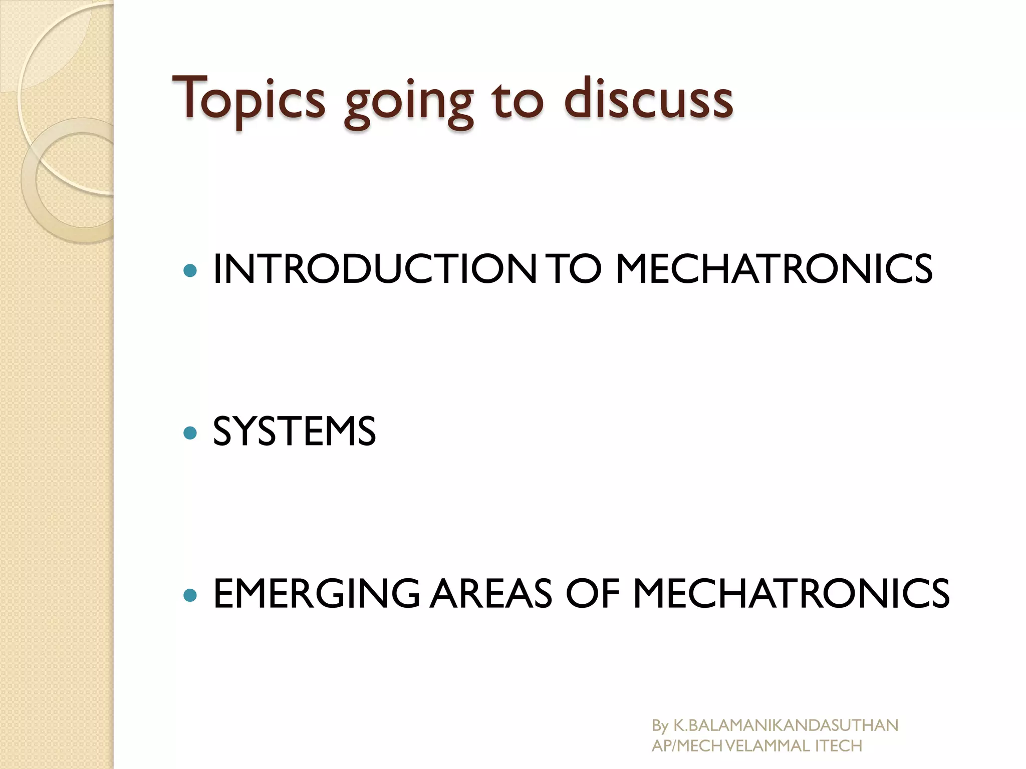 Topics going to discuss
 INTRODUCTIONTO MECHATRONICS
 SYSTEMS
 EMERGING AREAS OF MECHATRONICS
By K.BALAMANIKANDASUTHAN
AP/MECHVELAMMAL ITECH
 