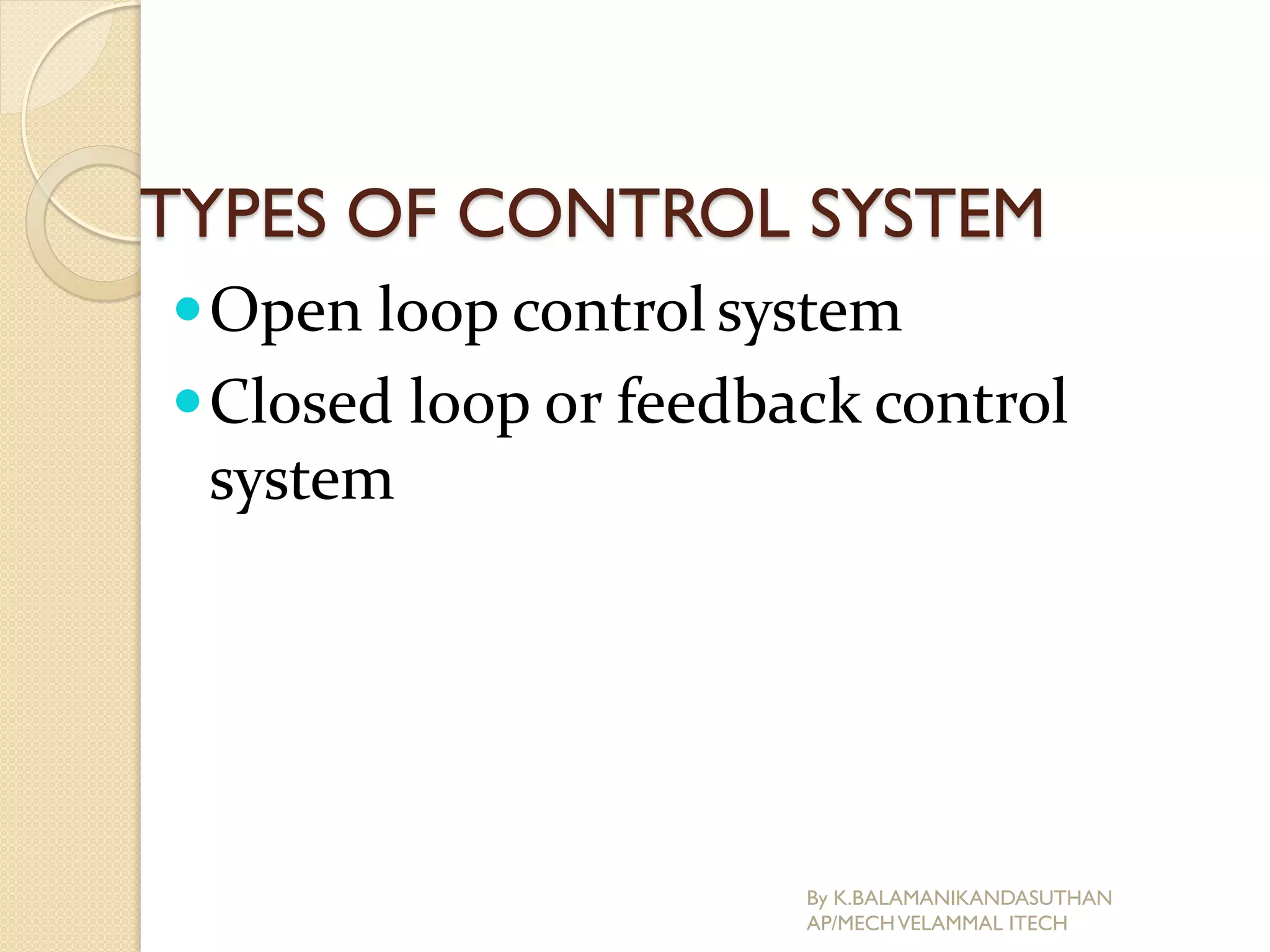 TYPES OF CONTROL SYSTEM
Open loop control system
Closed loop or feedback control
system
By K.BALAMANIKANDASUTHAN
AP/MECHVELAMMAL ITECH
 