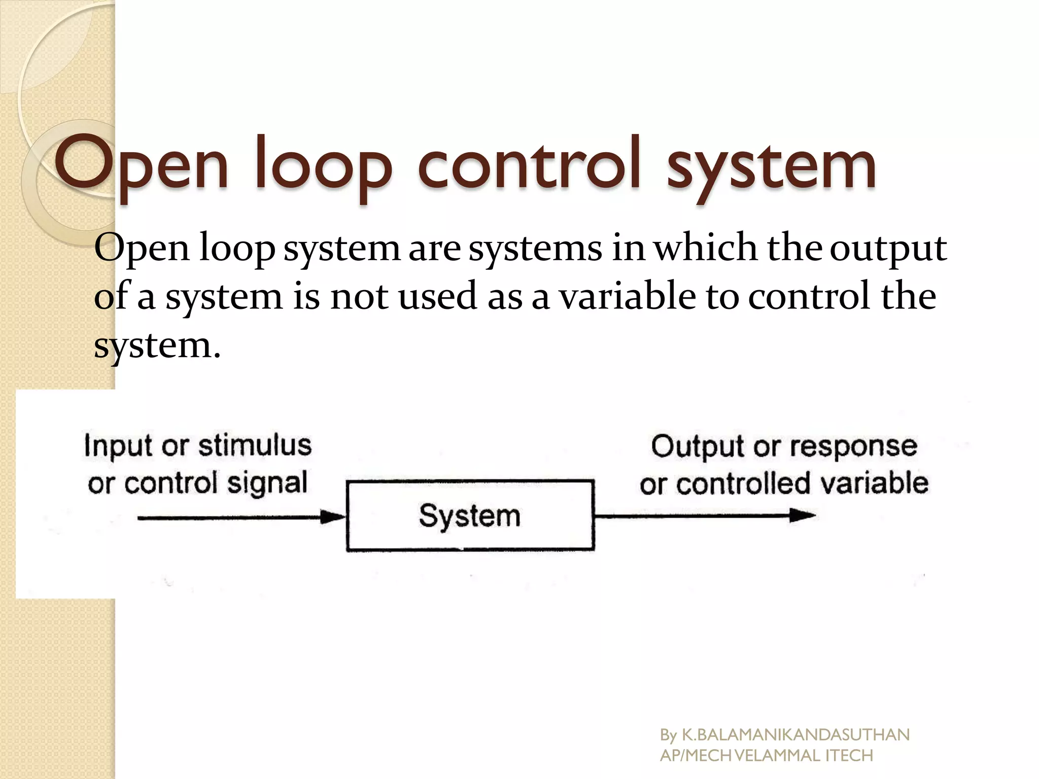 Open loop control system
Open loop system are systems in which theoutput
of a system is not used as a variable to control the
system.
By K.BALAMANIKANDASUTHAN
AP/MECHVELAMMAL ITECH
 