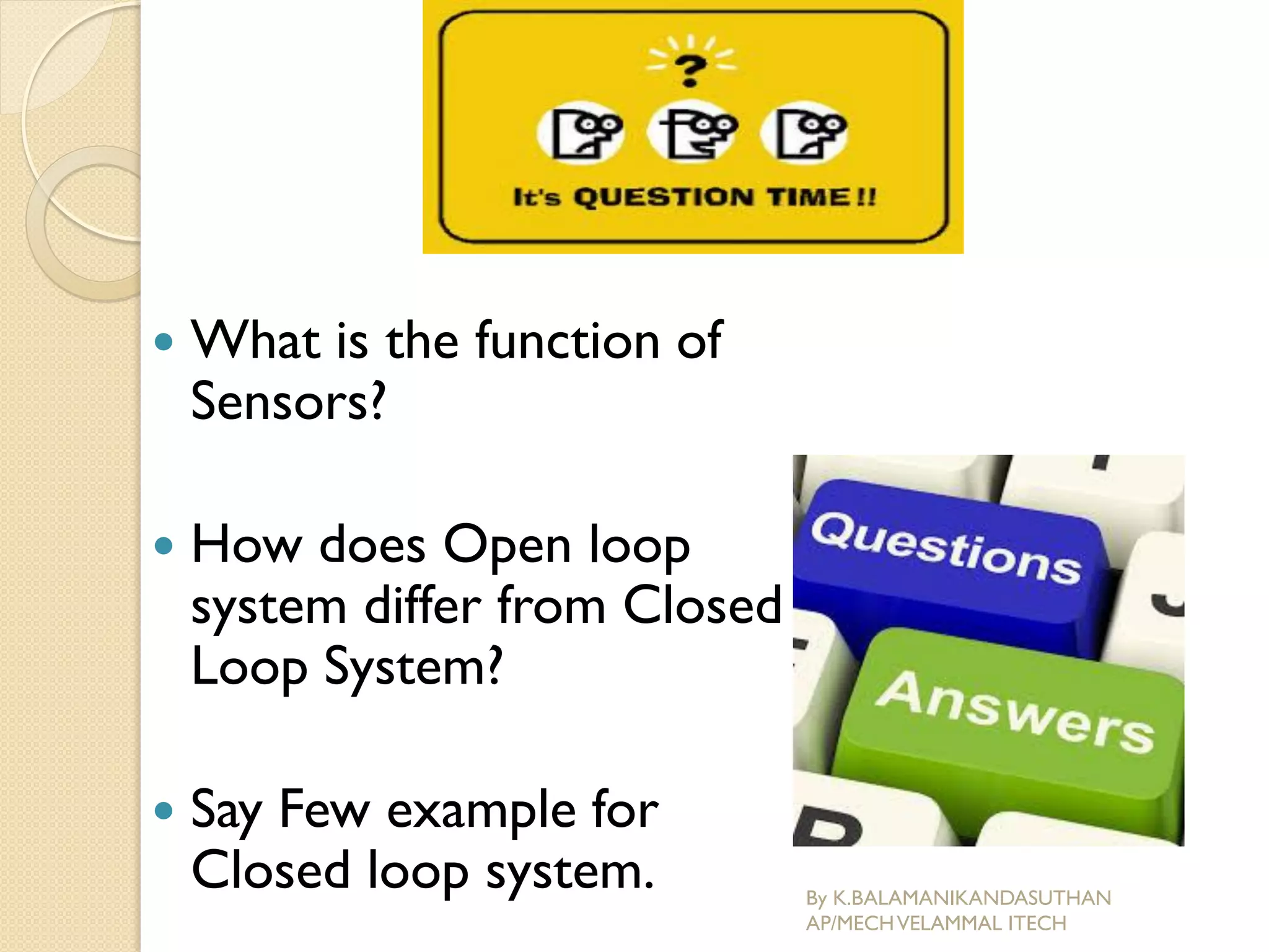  What is the function of
Sensors?
 How does Open loop
system differ from Closed
Loop System?
 Say Few example for
Closed loop system. By K.BALAMANIKANDASUTHAN
AP/MECHVELAMMAL ITECH
 