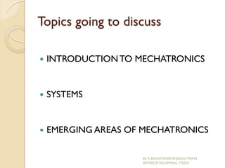 Topics going to discuss
 INTRODUCTIONTO MECHATRONICS
 SYSTEMS
 EMERGING AREAS OF MECHATRONICS
By K.BALAMANIKANDASUTHAN
AP/MECHVELAMMAL ITECH
 