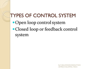 TYPES OF CONTROL SYSTEM
Open loop control system
Closed loop or feedback control
system
By K.BALAMANIKANDASUTHAN
AP/MECHVELAMMAL ITECH
 