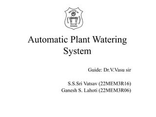 Automatic Plant Watering
System
Guide: Dr.V.Vasu sir
S.S.Sri Vatsav (22MEM3R16)
Ganesh S. Lahoti (22MEM3R06)
 