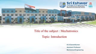 Dr.S.Ganeshkumar
Assistant Professor
Mechanical Engineering
Title of the subject : Mechatronics
Topic: Introduction
 