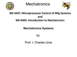 Mechatronics
Mechatronics Systems
by
Prof. I. Charles Ume
ME 4447: Microprocessor Control of Mfg Systems
and
ME 6405: Introduction to Mechatronics
 