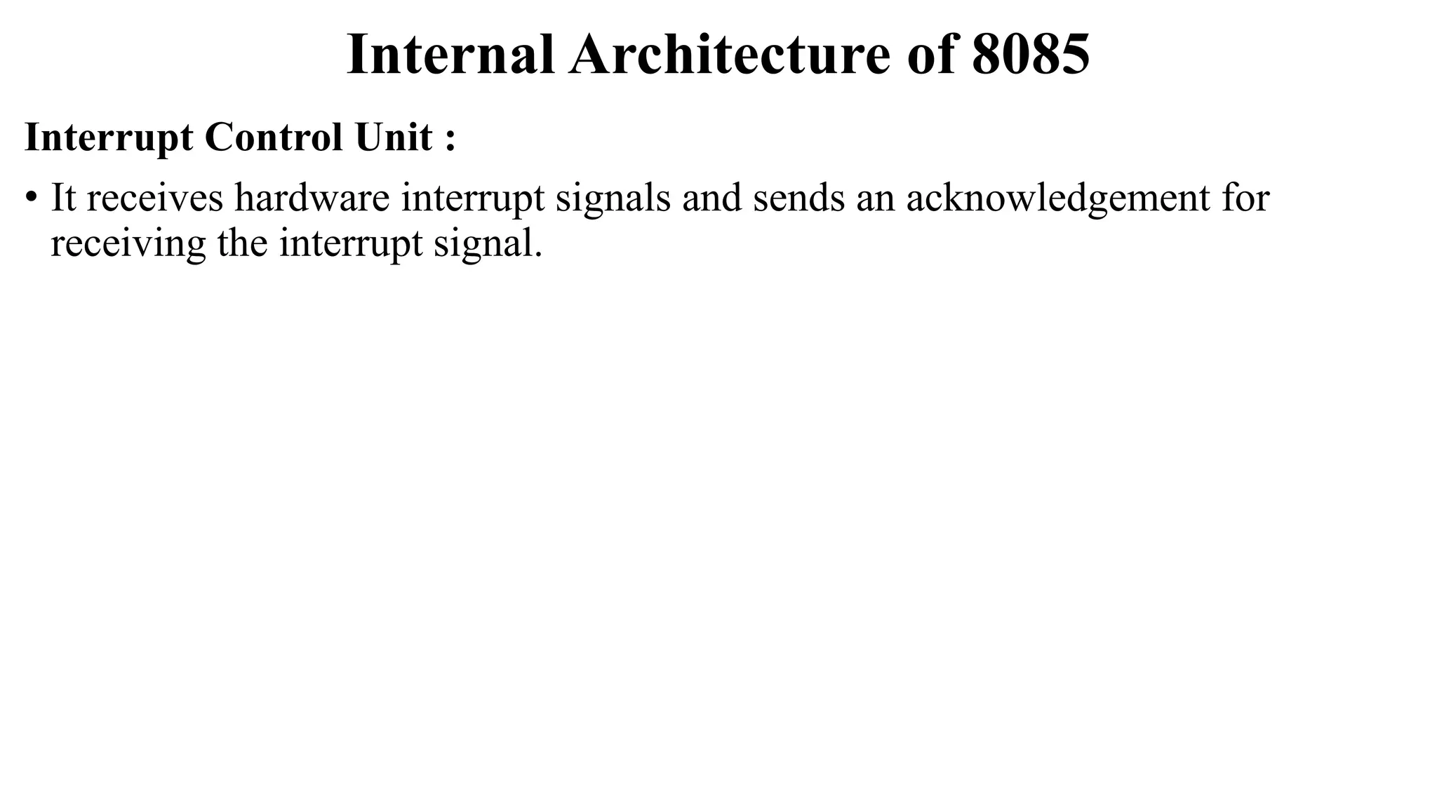 Internal Architecture of 8085
Interrupt Control Unit :
• It receives hardware interrupt signals and sends an acknowledgement for
receiving the interrupt signal.
 