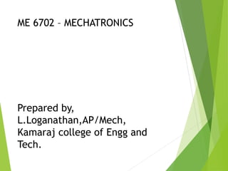 ME 6702 – MECHATRONICS
Prepared by,
L.Loganathan,AP/Mech,
Kamaraj college of Engg and
Tech.
 