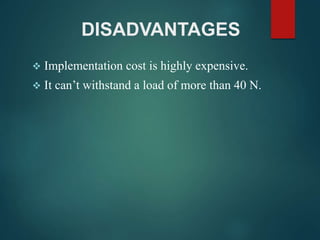 DISADVANTAGES
 Implementation cost is highly expensive.
 It can’t withstand a load of more than 40 N.
 