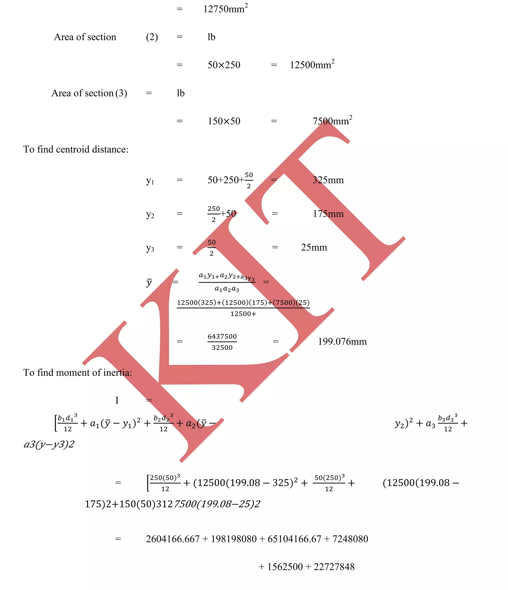 K
IT
CE6306 STRENGTH OF MATERIALS II/III MECHANICAL ENGINEERING
99 A.RAJASEKAR AP/MECHANICAL 2015-2016
= 12750mm2
Area of section (2) = lb
= 50 250 = 12500mm2
Area of section (3) = lb
= 150 50 = 7500mm2
To find centroid distance:
y1 = 50+250+ = 325mm
y2 = +50 = 175mm
y3 = = 25mm
= =
= = 199.076mm
To find moment of inertia:
I =
3( 3)2
=
175)2+150(50)312 )2
= 2604166.667 + 198198080 + 65104166.67 + 7248080
+ 1562500 + 22727848
 