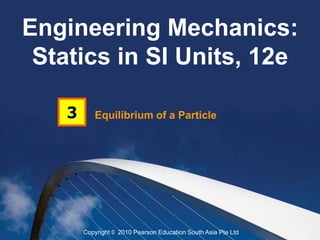 Engineering Mechanics:
 Statics in SI Units, 12e

    3      Equilibrium of a Particle




        Copyright © 2010 Pearson Education South Asia Pte Ltd
 