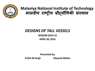 Malaviya National Institute of Technology
मालवीय राष्ट्रीय प्रौद्यौगिकी संस्थान
DESIGNS OF TALL VESSELS
SESSION 2014-15
APRIL 20, 2015
Presented by,
Pulkit M Singh Mayank Mehta
 