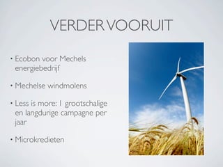 VERDER VOORUIT
• Ecobon voor Mechels
 energiebedrijf

• Mechelse   windmolens

• Lessis more: 1 grootschalige
 en langdurige campagne per
 jaar

• Microkredieten
 