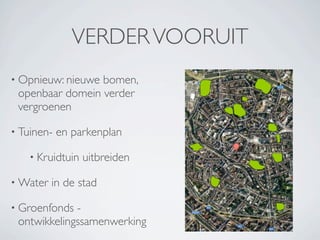 VERDER VOORUIT
• Opnieuw: nieuwebomen,
 openbaar domein verder
 vergroenen

• Tuinen-   en parkenplan

    • Kruidtuin   uitbreiden

• Water   in de stad

• Groenfonds -
 ontwikkelingssamenwerking
 
