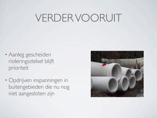 VERDER VOORUIT


• Aanleg gescheiden
 rioleringsstelsel blijft
 prioriteit

• Opdrijven inspanningen in
 buitengebieden die nu nog
 niet aangesloten zijn
 