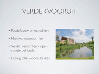 VERDER VOORUIT

• Passiefbouw   en ecowijken

• Nieuwe   woonvormen

• Verderverdichten - open
 ruimte behouden

• Ecologische   woonsubsidies
 