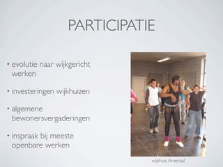 PARTICIPATIE

• evolutie   naar wijkgericht
 werken

• investeringen   wijkhuizen

• algemene
 bewonersvergaderingen

• inspraak
        bij meeste
 openbare werken
                                wijkhuis Arsenaal
 