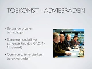 TOEKOMST - ADVIESRADEN

• Bestaande organen
 bekrachtigen

• Stimuleren onderlinge
 samenwerking (b.v. GROM -
 Milieuraad)

• Communicatie  versterken -
 bereik vergroten
 