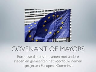 COVENANT OF MAYORS
  Europese dimensie - samen met andere
steden en gemeenten het voortouw nemen
     - projecten Europese Commissie
 