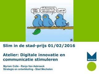 Slim in de stad-prijs 01/02/2016
Atelier: Digitale innovatie en
communicatie stimuleren
Myriam Colle - Ranja Van Asbroeck
Strategie en ontwikkeling - Stad Mechelen
 