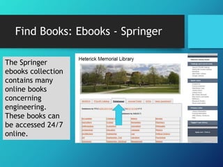 Find Books: Ebooks - Springer 
The Springer 
ebooks collection 
contains many 
online books 
concerning 
engineering. 
These books can 
be accessed 24/7 
online. 
 