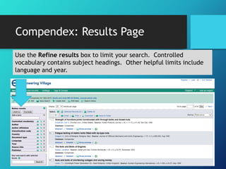 Compendex: Results Page 
Use the Refine results box to limit your search. Controlled 
vocabulary contains subject headings. Other helpful limits include 
language and year. 
 