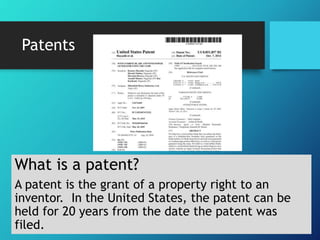 Patents 
What is a patent? 
A patent is the grant of a property right to an 
inventor. In the United States, the patent can be 
held for 20 years from the date the patent was 
filed. 
 