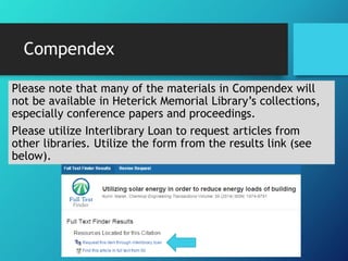 Compendex
Please note that many of the materials in Compendex will
not be available in Heterick Memorial Library’s collections,
especially conference papers and proceedings.
Please utilize Interlibrary Loan to request articles from
other libraries. Utilize the form from the results link (see
below).
 