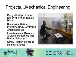 Projects…Mechanical Engineering 
• Design the Optimization 
Shape of a Wind Turbine 
Blade 
• Design and Build of a 
Prototype Radio-controlled 
Amphibious Car 
• Investigation of Dynamic 
Systems Modelling using 
Neural Networks 
• Screw Fixation in Porous 
Media (like bones) 
 