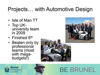 Projects… with Automotive Design 
• Isle of Man TT 
• Top UK-university 
team 
in 2009 
• Finished 6th 
• Beaten only by 
professional 
teams (most 
with mega-budgets!) 
 