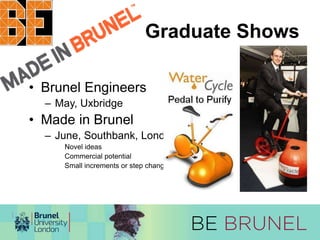Graduate Shows 
• Brunel Engineers 
– May, Uxbridge 
• Made in Brunel 
– June, Southbank, London 
Novel ideas 
Commercial potential 
Small increments or step changes 
 