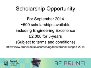 Scholarship Opportunity 
For September 2014 
~500 scholarships available 
including Engineering Excellence 
£2,000 for 3-years 
(Subject to terms and conditions) 
http://www.brunel.ac.uk/courses/ug/fees/brunel-support-2014 
 