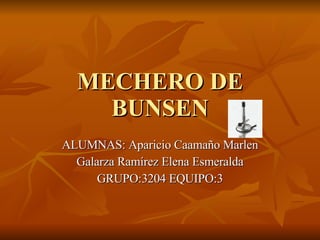 MECHERO DE BUNSEN ALUMNAS: Aparicio Caamaño Marlen Galarza Ramírez Elena Esmeralda GRUPO:3204 EQUIPO:3 