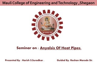 Seminar on : Anyalsis Of Heat Pipes.
Presented By : Harish S.Surodkar . Guided By: Roshan Marode Sir.
Mauli College of Engineering andTechnology ,Shegaon
 