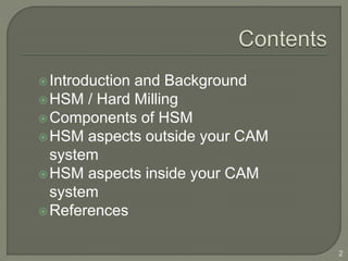 Introduction and Background
HSM / Hard Milling
Components of HSM
HSM aspects outside your CAM
system
HSM aspects inside your CAM
system
References
2
 