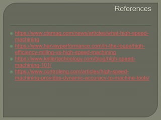  https://www.ctemag.com/news/articles/what-high-speed-
machining
 https://www.harveyperformance.com/in-the-loupe/high-
efficiency-milling-vs-high-speed-machining
 https://www.kellertechnology.com/blog/high-speed-
machining-101/
 https://www.controleng.com/articles/high-speed-
machining-provides-dynamic-accuracy-to-machine-tools/
 