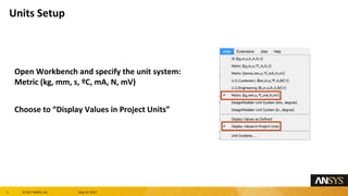 3 息 2017 ANSYS, Inc. May 10, 2017
Open Workbench and specify the unit system:
Metric (kg, mm, s, 尊C, mA, N, mV)
Choose to Display Values in Project Units
Units Setup