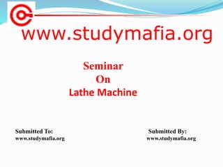 www.studymafia.org
Submitted To: Submitted By:
www.studymafia.org www.studymafia.org
Seminar
On
Lathe Machine
 