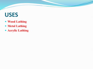 USES
 Wood Lathing
 Metal Lathing
 Acrylic Lathing
 